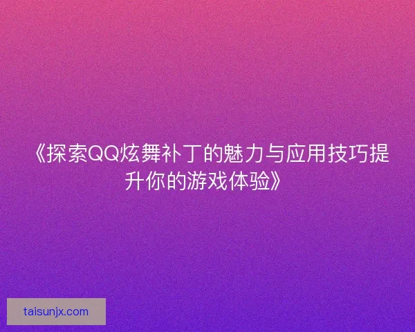 《探索QQ炫舞补丁的魅力与应用技巧提升你的游戏体验》