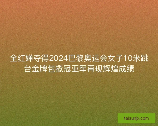 全红婵夺得2024巴黎奥运会女子10米跳台金牌包揽冠亚军再现辉煌成绩