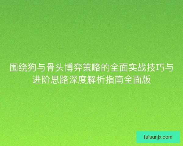 围绕狗与骨头博弈策略的全面实战技巧与进阶思路深度解析指南全面版