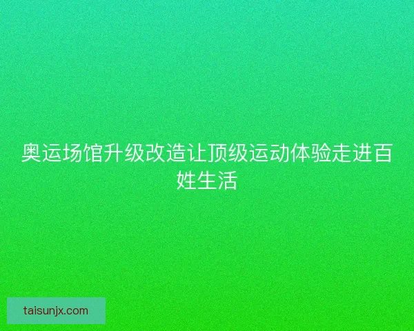 奥运场馆升级改造让顶级运动体验走进百姓生活