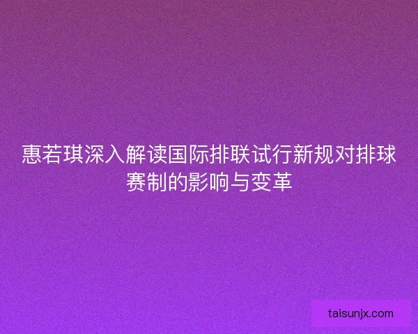 惠若琪深入解读国际排联试行新规对排球赛制的影响与变革