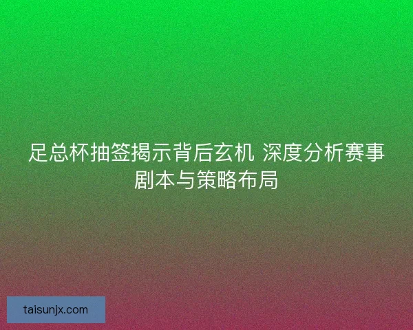 足总杯抽签揭示背后玄机 深度分析赛事剧本与策略布局