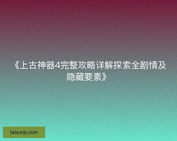 《上古神器4完整攻略详解探索全剧情及隐藏要素》