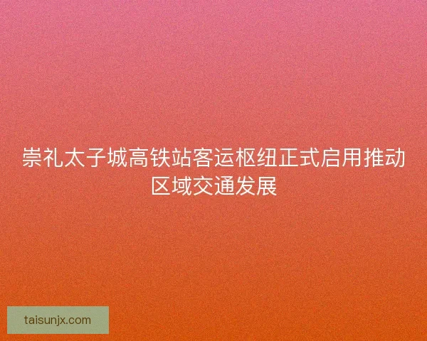崇礼太子城高铁站客运枢纽正式启用推动区域交通发展