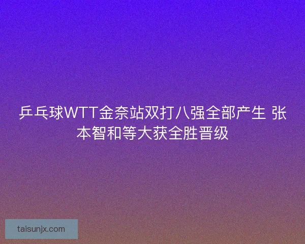 乒乓球WTT金奈站双打八强全部产生 张本智和等大获全胜晋级