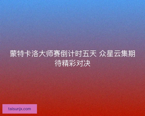 蒙特卡洛大师赛倒计时五天 众星云集期待精彩对决