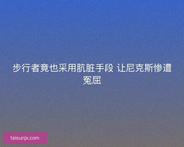 步行者竟也采用肮脏手段 让尼克斯惨遭冤屈