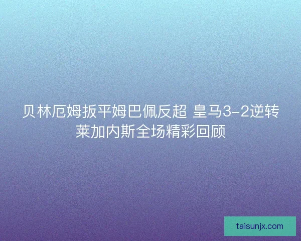 贝林厄姆扳平姆巴佩反超 皇马3-2逆转莱加内斯全场精彩回顾