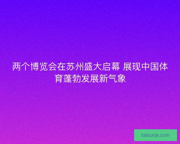 两个博览会在苏州盛大启幕 展现中国体育蓬勃发展新气象