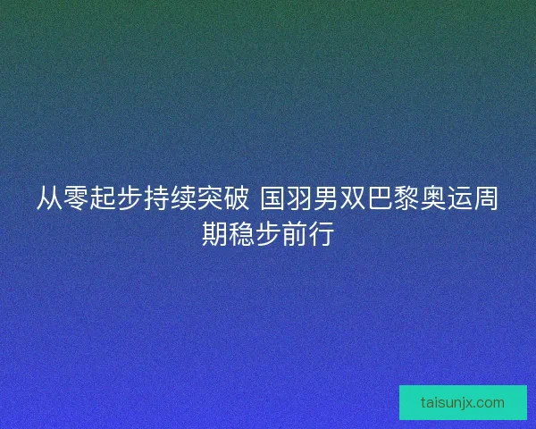 从零起步持续突破 国羽男双巴黎奥运周期稳步前行