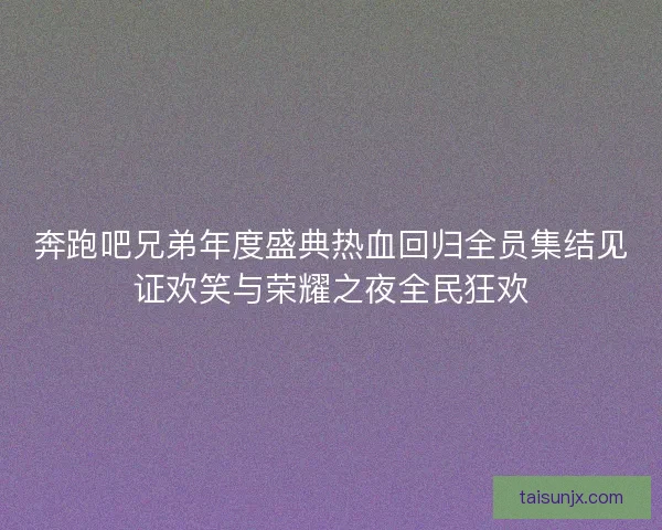 奔跑吧兄弟年度盛典热血回归全员集结见证欢笑与荣耀之夜全民狂欢
