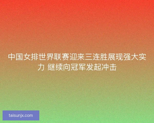 中国女排世界联赛迎来三连胜展现强大实力 继续向冠军发起冲击