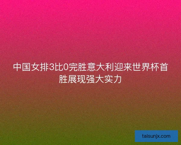 中国女排3比0完胜意大利迎来世界杯首胜展现强大实力
