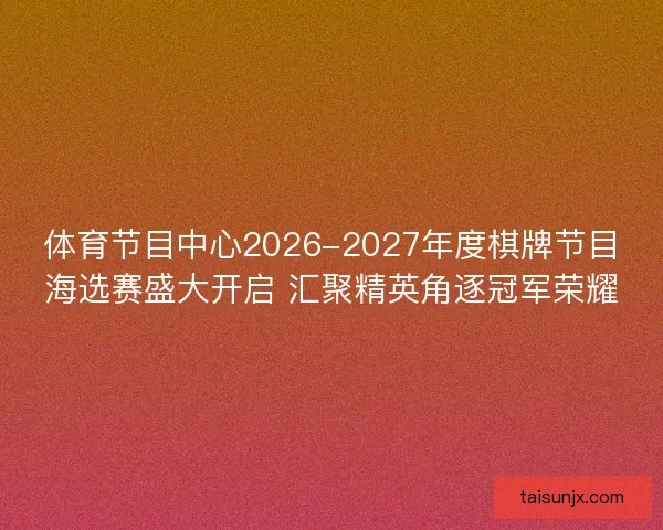 体育节目中心2026-2027年度棋牌节目海选赛盛大开启 汇聚精英角逐冠军荣耀
