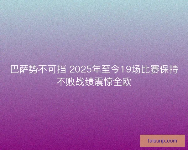 巴萨势不可挡 2025年至今19场比赛保持不败战绩震惊全欧