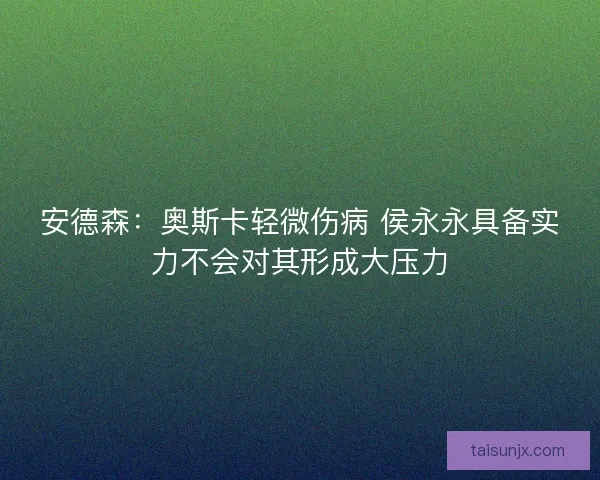 安德森：奥斯卡轻微伤病 侯永永具备实力不会对其形成大压力
