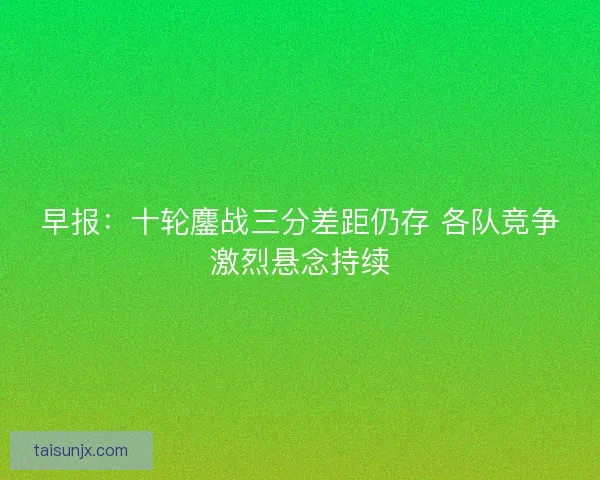 早报：十轮鏖战三分差距仍存 各队竞争激烈悬念持续